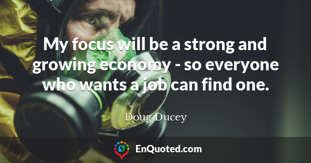 My focus will be a strong and growing economy - so everyone who wants a job can find one.
