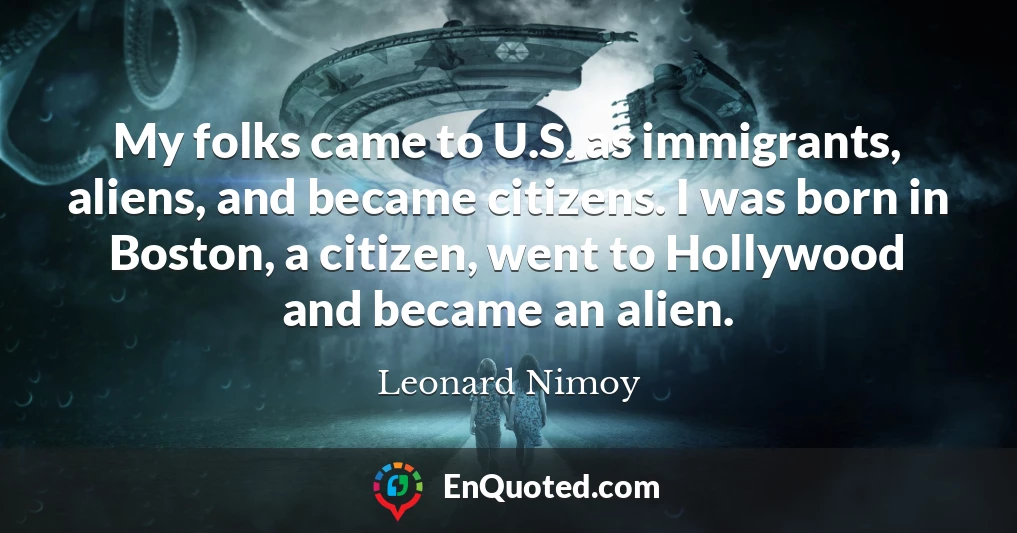 My folks came to U.S. as immigrants, aliens, and became citizens. I was born in Boston, a citizen, went to Hollywood and became an alien.