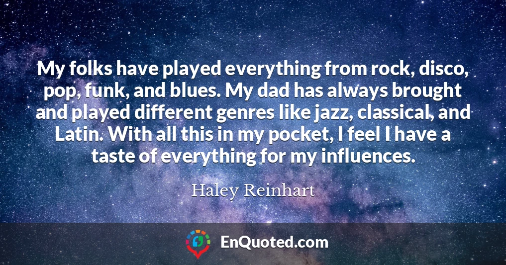 My folks have played everything from rock, disco, pop, funk, and blues. My dad has always brought and played different genres like jazz, classical, and Latin. With all this in my pocket, I feel I have a taste of everything for my influences.