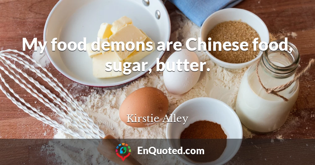 My food demons are Chinese food, sugar, butter.