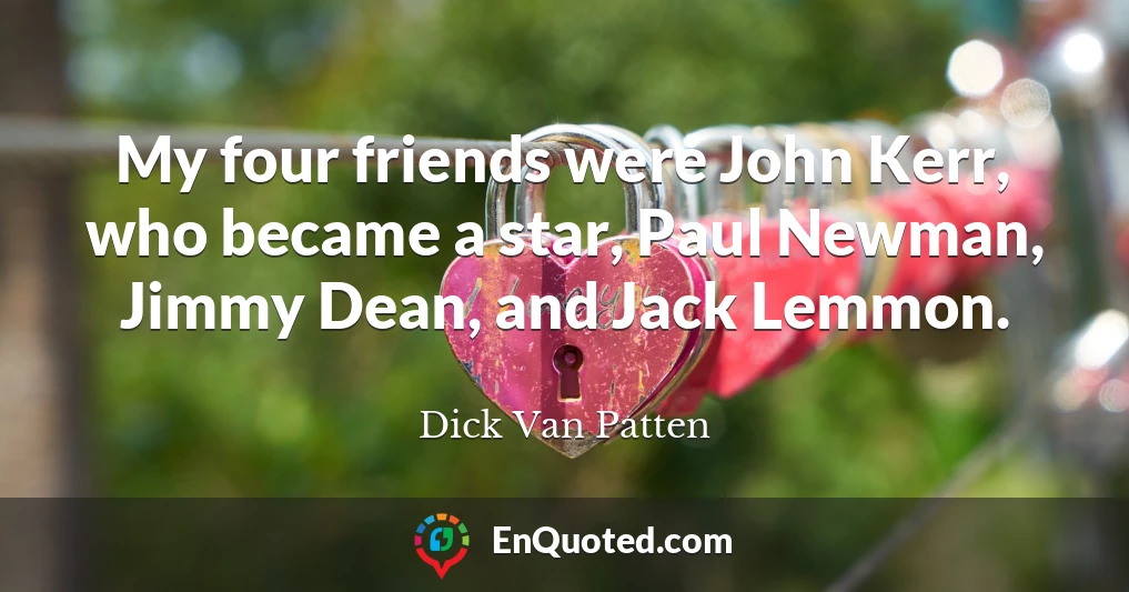 My four friends were John Kerr, who became a star, Paul Newman, Jimmy Dean, and Jack Lemmon.