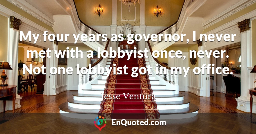 My four years as governor, I never met with a lobbyist once, never. Not one lobbyist got in my office.