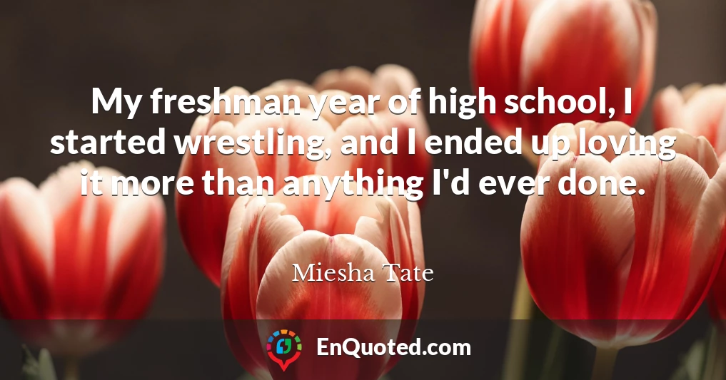 My freshman year of high school, I started wrestling, and I ended up loving it more than anything I'd ever done.