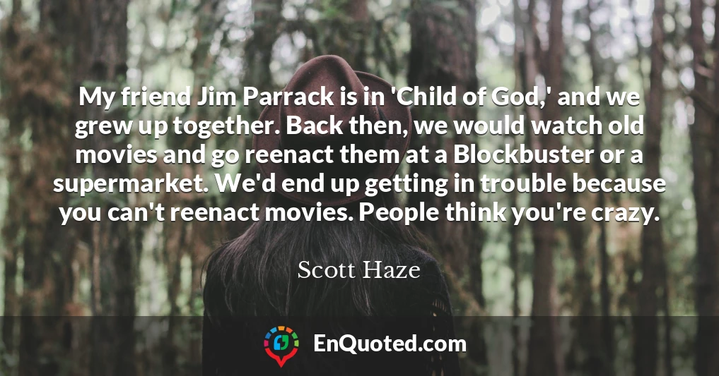 My friend Jim Parrack is in 'Child of God,' and we grew up together. Back then, we would watch old movies and go reenact them at a Blockbuster or a supermarket. We'd end up getting in trouble because you can't reenact movies. People think you're crazy.