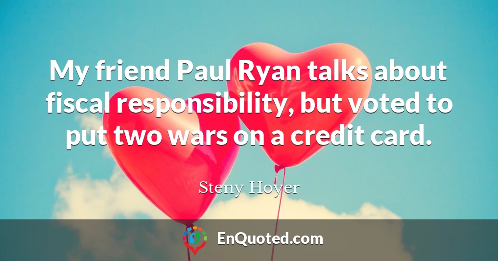 My friend Paul Ryan talks about fiscal responsibility, but voted to put two wars on a credit card.