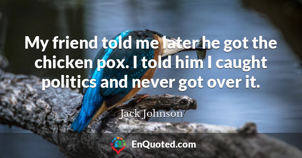 My friend told me later he got the chicken pox. I told him I caught politics and never got over it.