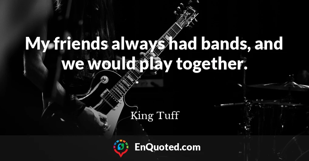 My friends always had bands, and we would play together.