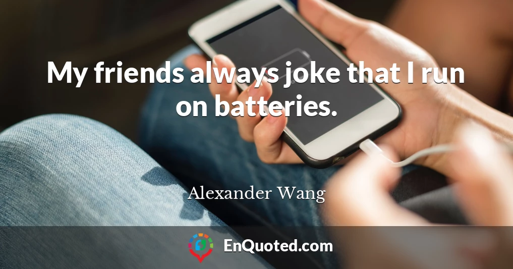 My friends always joke that I run on batteries.