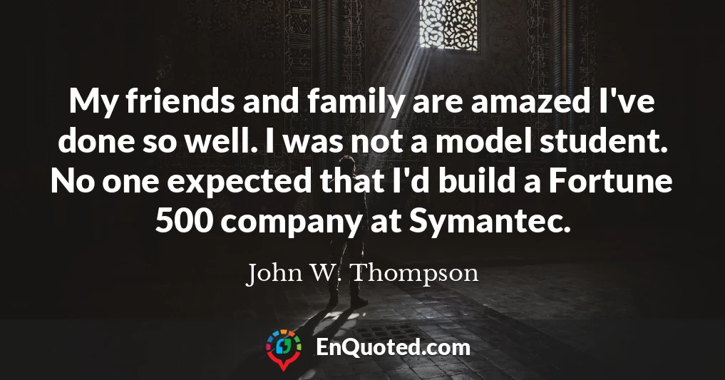 My friends and family are amazed I've done so well. I was not a model student. No one expected that I'd build a Fortune 500 company at Symantec.
