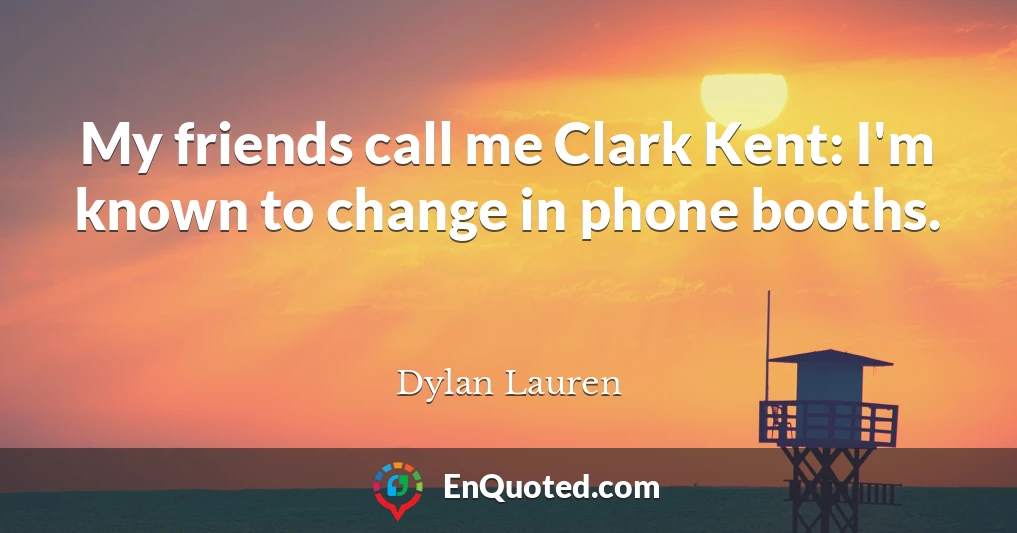 My friends call me Clark Kent: I'm known to change in phone booths.