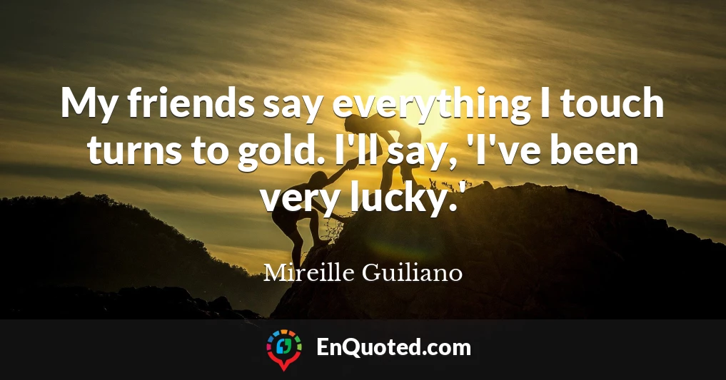 My friends say everything I touch turns to gold. I'll say, 'I've been very lucky.'