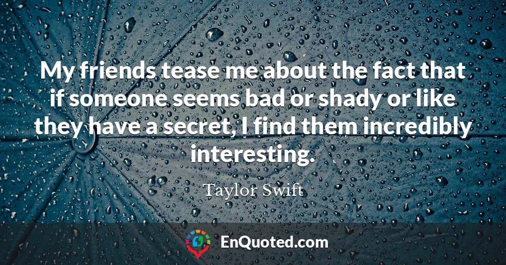 My friends tease me about the fact that if someone seems bad or shady or like they have a secret, I find them incredibly interesting.