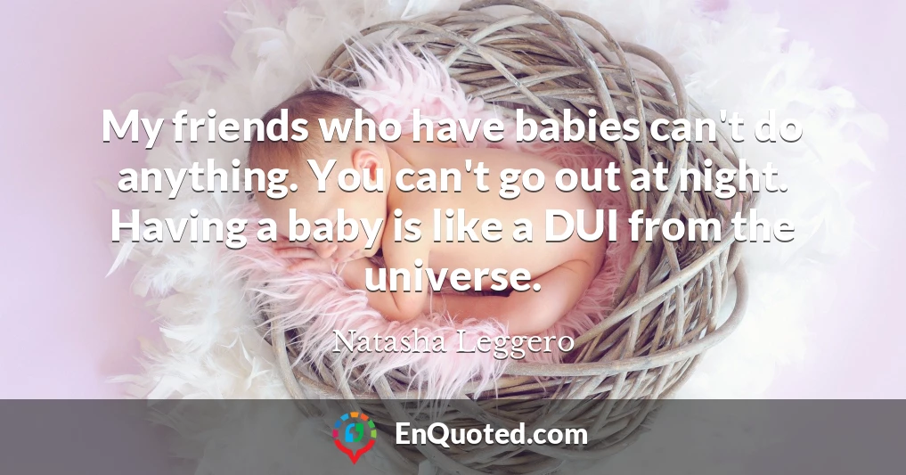 My friends who have babies can't do anything. You can't go out at night. Having a baby is like a DUI from the universe.