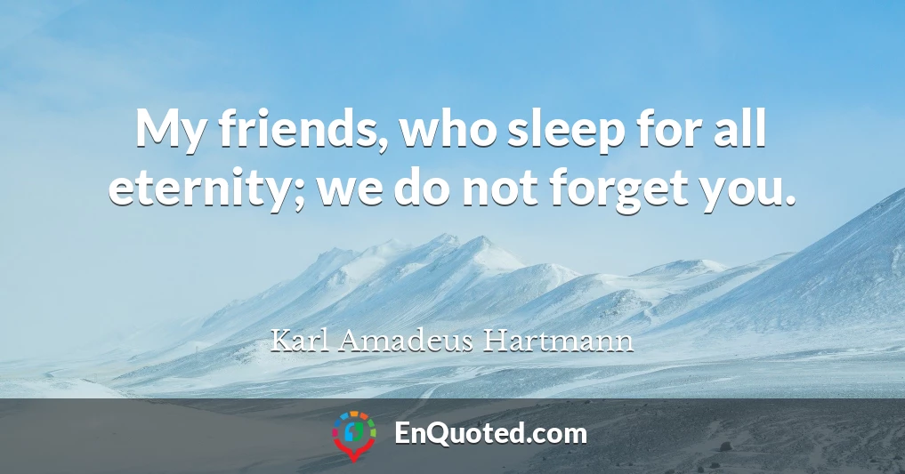 My friends, who sleep for all eternity; we do not forget you.