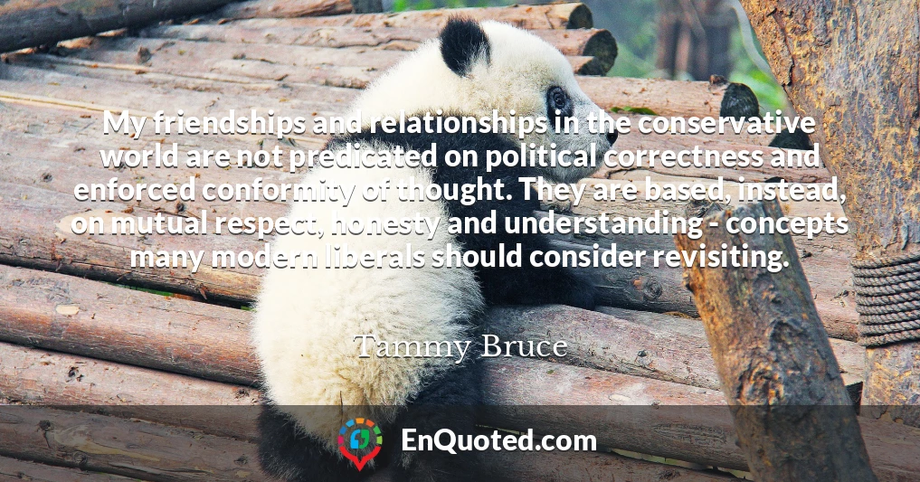 My friendships and relationships in the conservative world are not predicated on political correctness and enforced conformity of thought. They are based, instead, on mutual respect, honesty and understanding - concepts many modern liberals should consider revisiting.