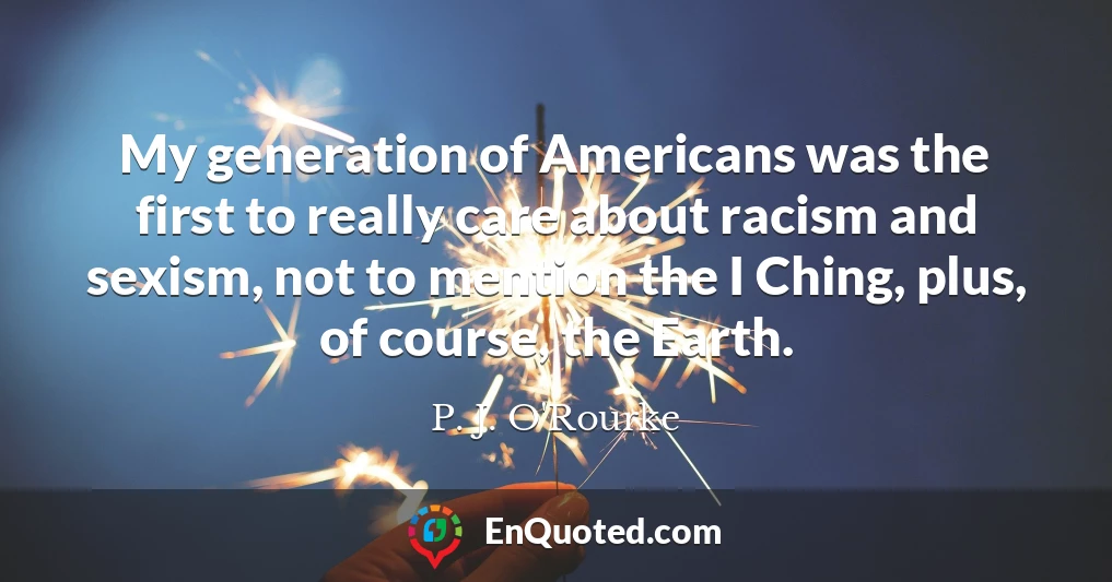 My generation of Americans was the first to really care about racism and sexism, not to mention the I Ching, plus, of course, the Earth.