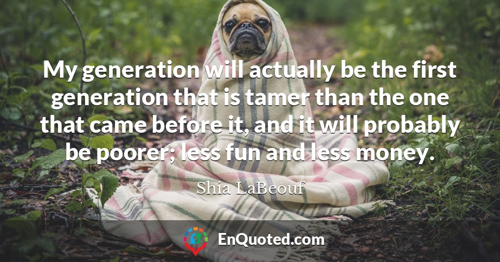 My generation will actually be the first generation that is tamer than the one that came before it, and it will probably be poorer; less fun and less money.