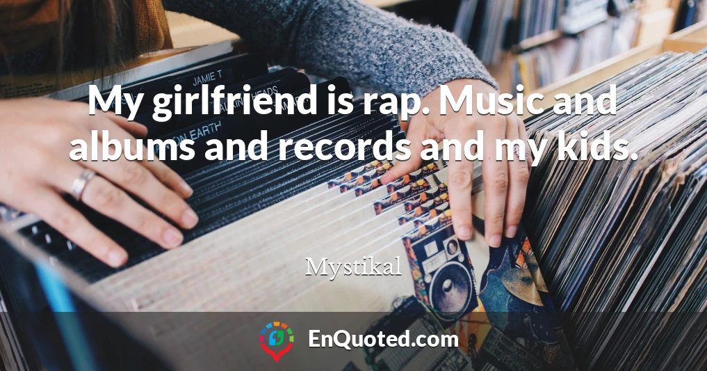 My girlfriend is rap. Music and albums and records and my kids.