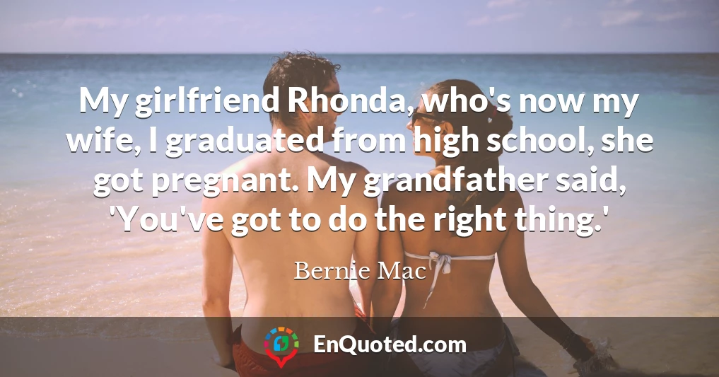 My girlfriend Rhonda, who's now my wife, I graduated from high school, she got pregnant. My grandfather said, 'You've got to do the right thing.'