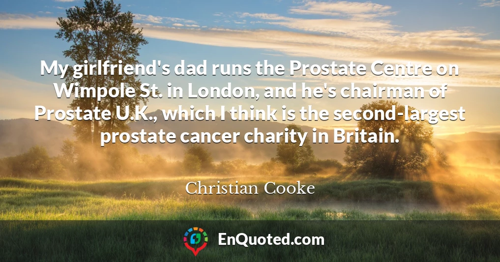 My girlfriend's dad runs the Prostate Centre on Wimpole St. in London, and he's chairman of Prostate U.K., which I think is the second-largest prostate cancer charity in Britain.