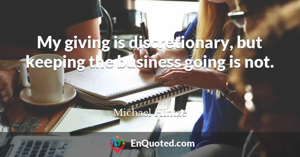 My giving is discretionary, but keeping the business going is not.