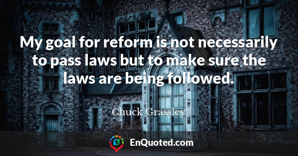 My goal for reform is not necessarily to pass laws but to make sure the laws are being followed.