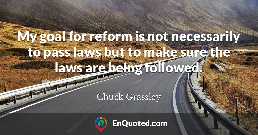 My goal for reform is not necessarily to pass laws but to make sure the laws are being followed.