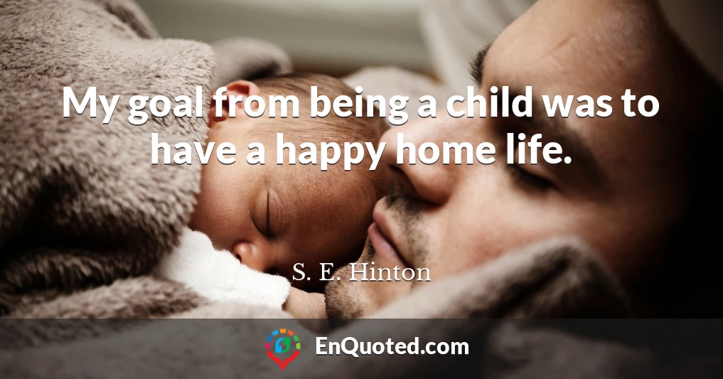 My goal from being a child was to have a happy home life.