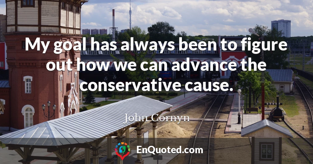 My goal has always been to figure out how we can advance the conservative cause.