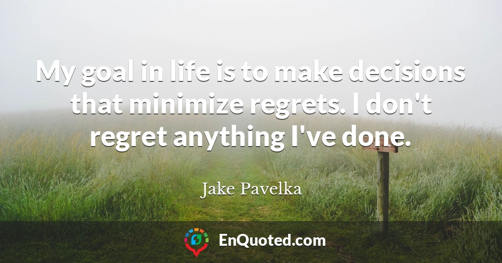 My goal in life is to make decisions that minimize regrets. I don't regret anything I've done.