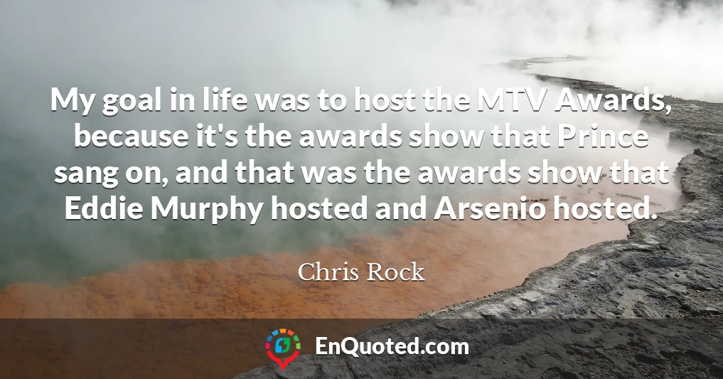 My goal in life was to host the MTV Awards, because it's the awards show that Prince sang on, and that was the awards show that Eddie Murphy hosted and Arsenio hosted.