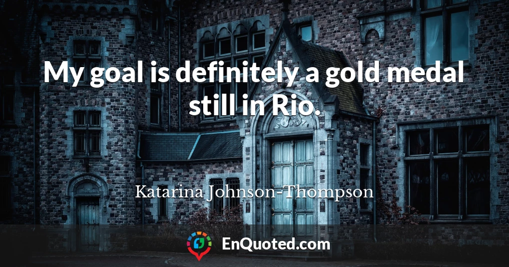 My goal is definitely a gold medal still in Rio.