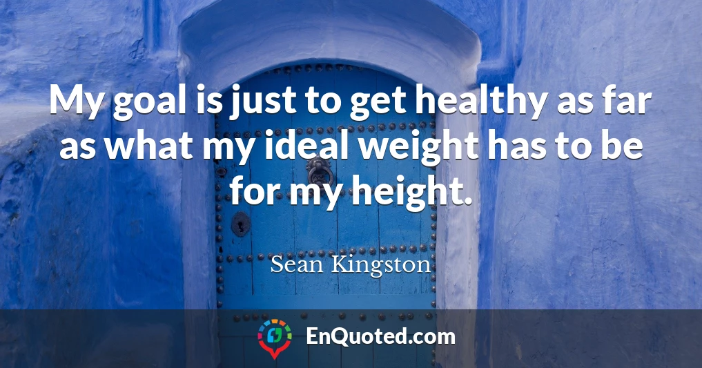 My goal is just to get healthy as far as what my ideal weight has to be for my height.