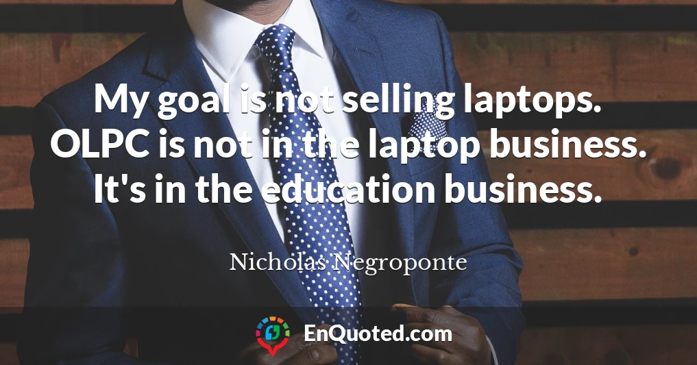 My goal is not selling laptops. OLPC is not in the laptop business. It's in the education business.