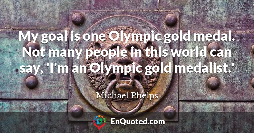 My goal is one Olympic gold medal. Not many people in this world can say, 'I'm an Olympic gold medalist.'