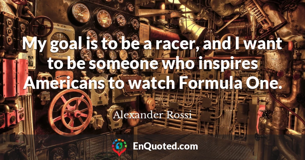 My goal is to be a racer, and I want to be someone who inspires Americans to watch Formula One.
