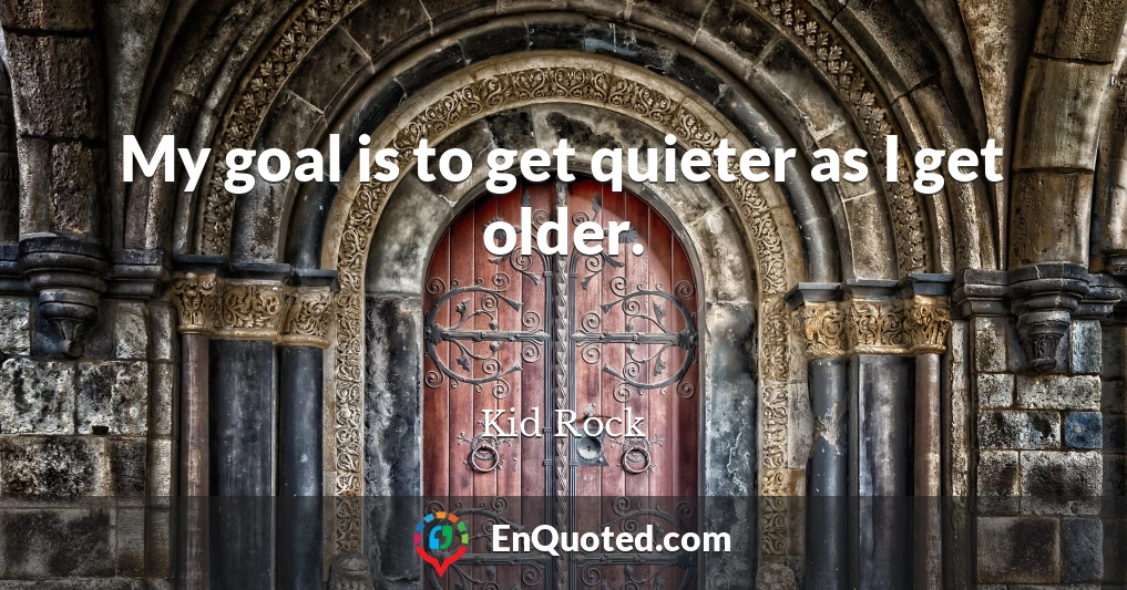 My goal is to get quieter as I get older.
