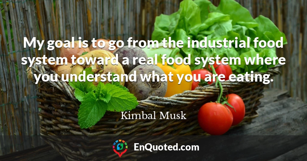 My goal is to go from the industrial food system toward a real food system where you understand what you are eating.