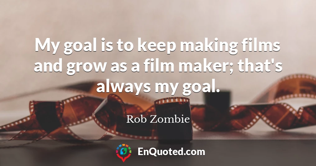 My goal is to keep making films and grow as a film maker; that's always my goal.