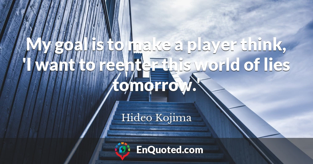 My goal is to make a player think, 'I want to reenter this world of lies tomorrow.'