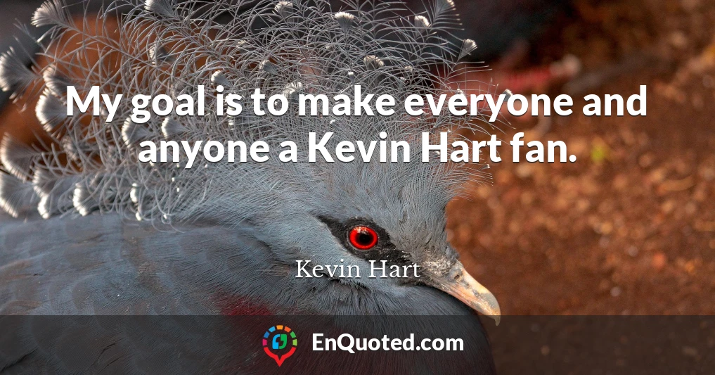 My goal is to make everyone and anyone a Kevin Hart fan.