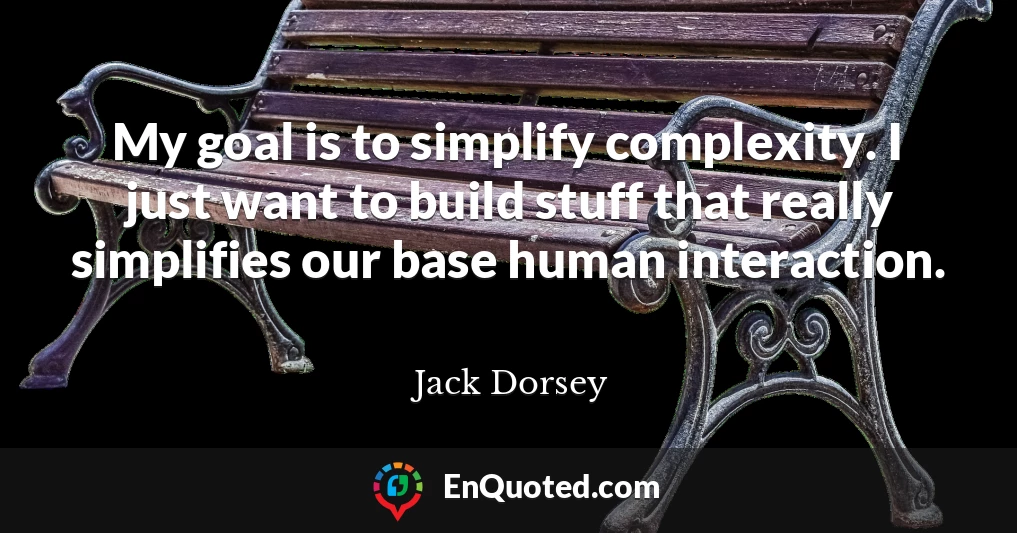 My goal is to simplify complexity. I just want to build stuff that really simplifies our base human interaction.