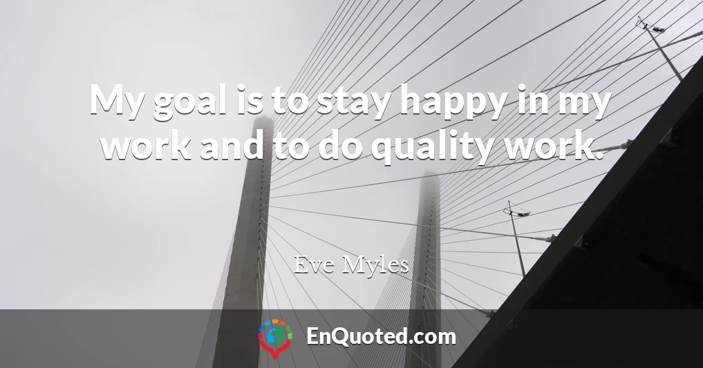 My goal is to stay happy in my work and to do quality work.