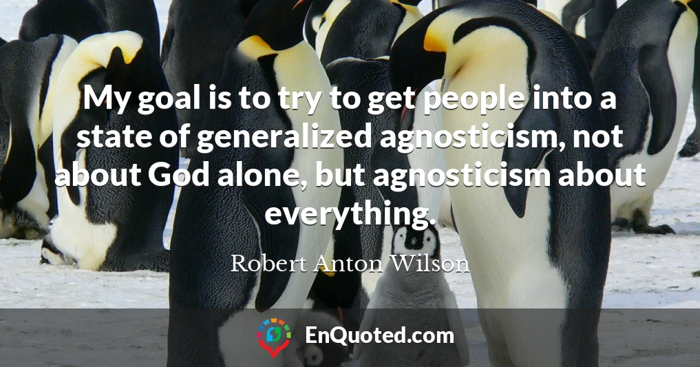 My goal is to try to get people into a state of generalized agnosticism, not about God alone, but agnosticism about everything.