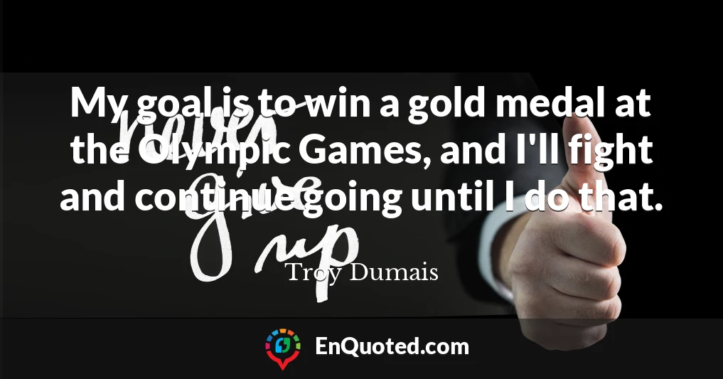 My goal is to win a gold medal at the Olympic Games, and I'll fight and continue going until I do that.