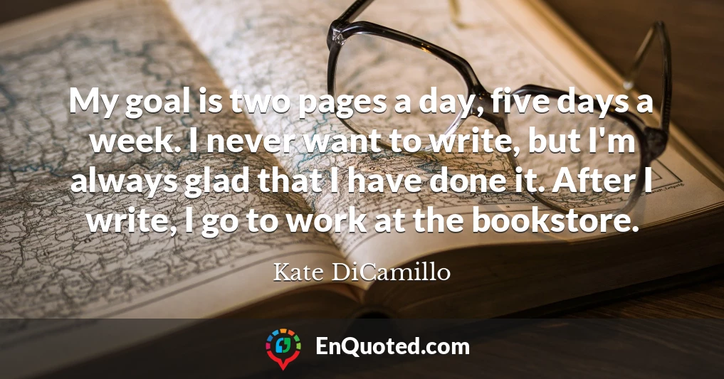 My goal is two pages a day, five days a week. I never want to write, but I'm always glad that I have done it. After I write, I go to work at the bookstore.