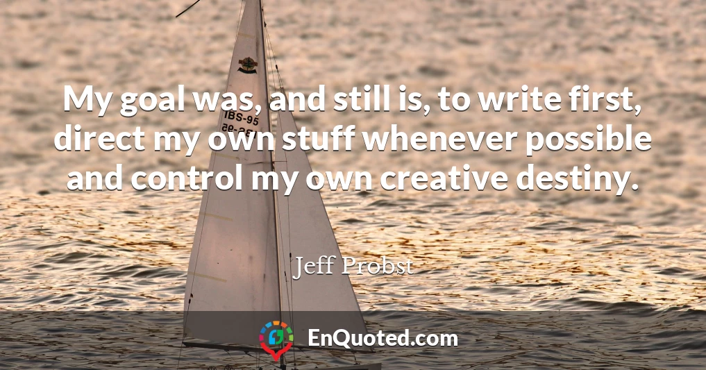My goal was, and still is, to write first, direct my own stuff whenever possible and control my own creative destiny.