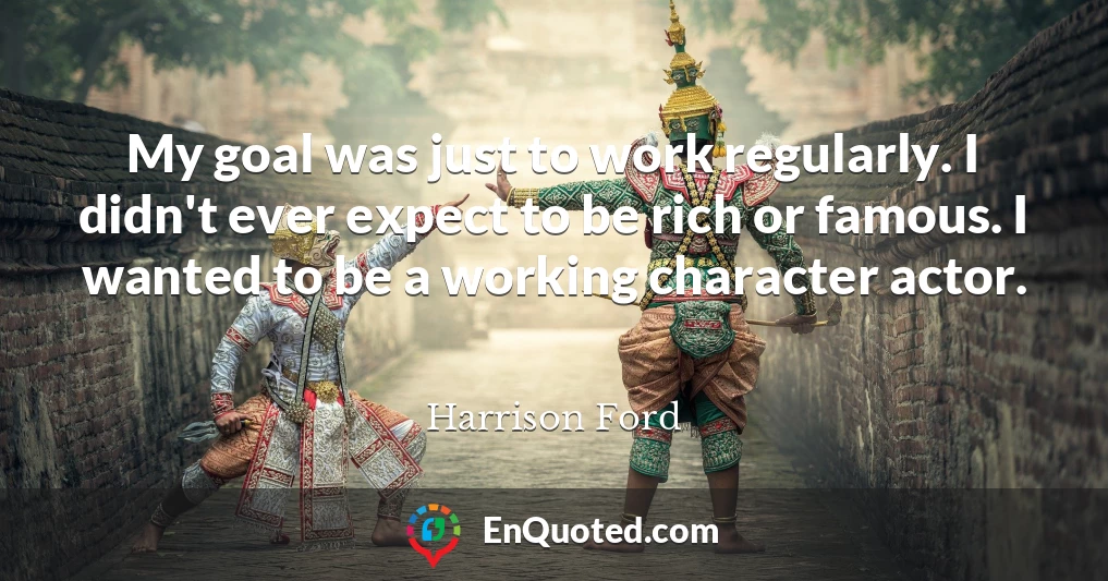 My goal was just to work regularly. I didn't ever expect to be rich or famous. I wanted to be a working character actor.