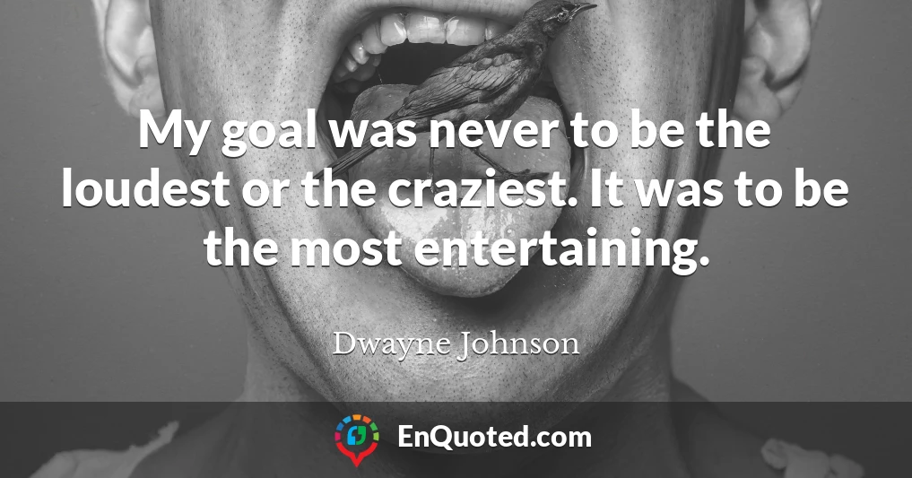 My goal was never to be the loudest or the craziest. It was to be the most entertaining.