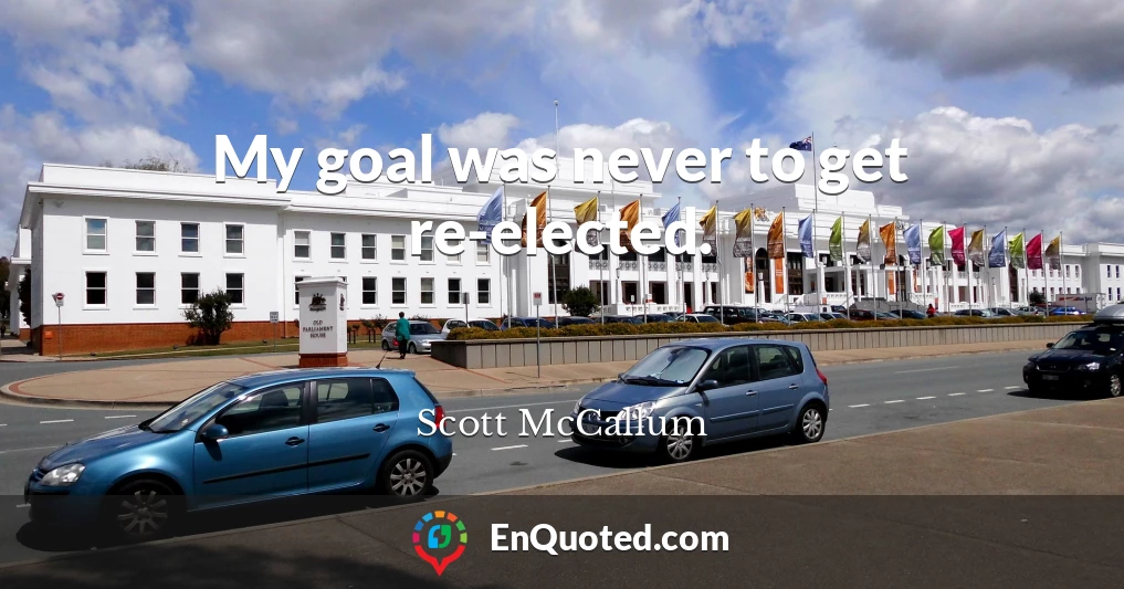 My goal was never to get re-elected.